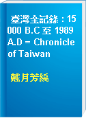 臺灣全記錄 : 15000 B.C 至 1989 A.D = Chronicle of Taiwan
