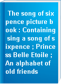 The song of sixpence picture book : Containing sing a song of sixpence ; Princess Belle Etoile ; An alphabet of old friends