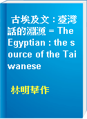 古埃及文 : 臺灣話的淵源 = The Egyptian : the source of the Taiwanese
