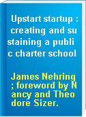 Upstart startup : creating and sustaining a public charter school