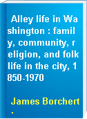 Alley life in Washington : family, community, religion, and folklife in the city, 1850-1970