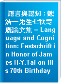 語言與認知 : 戴浩一先生七秩壽慶論文集 = Language and Cognition: Festschrift in Honor of James H-Y.Tai on His 70th Birthday