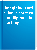 Imagining curriculum : practical intelligence in teaching