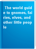 The world guide to gnomes, fairies, elves, and other little people