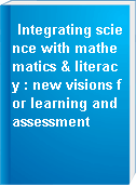 Integrating science with mathematics & literacy : new visions for learning and assessment