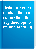Asian American education : acculturation, literacy development, and learning