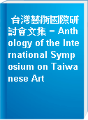 台灣藝術國際研討會文集 = Anthology of the International Symposium on Taiwanese Art