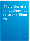 The ethics of anthropology : debates and dilemms