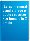 Large mammals and a brave people : subsistence hunters in Zambia