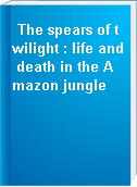 The spears of twilight : life and death in the Amazon jungle