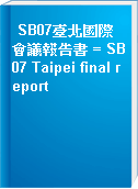 SB07臺北國際會議報告書 = SB07 Taipei final report