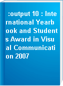 :output 10 : International Yearbook and Students Award in Visual Communication 2007