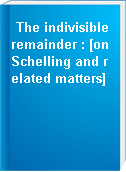 The indivisible remainder : [on Schelling and related matters]