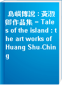 島嶼傳說 : 黃淑卿作品集 = Tales of the island : the art works of Huang Shu-Ching