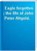 Eagle forgotten; the life of John Peter Altgeld.