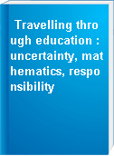 Travelling through education : uncertainty, mathematics, responsibility