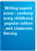 Writing superheroes : contemporary childhood, popular culture, and classroom literacy