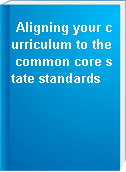 Aligning your curriculum to the common core state standards