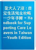 登大人了沒 : 自立生活完全攻略─少年手冊 = Handbook for Supporting Care Leavers in Taiwan─Youth Edition