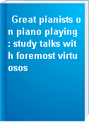 Great pianists on piano playing : study talks with foremost virtuosos