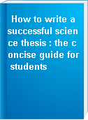 How to write a successful science thesis : the concise guide for students