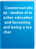 Counternarratives : studies of teacher education and becoming and being a teacher