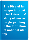 The Rise of landscape in provincial Taiwan : A study of western-style painting in the formation of national identity