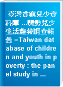 臺灣貧窮兒少資料庫 ...弱勢兒少生活趨勢調查報告 =Taiwan database of children and youth in poverty : the panel study in ...