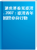 讓世界看見臺灣. 2007 : 臺灣青年國際參與行動