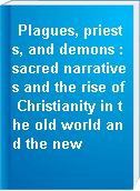 Plagues, priests, and demons : sacred narratives and the rise of Christianity in the old world and the new