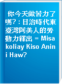 你今天做苦力了嗎? : 日治時代東臺灣阿美人的勞動力釋出 = Misakoliay Kiso Anini Haw?