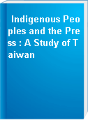 Indigenous Peoples and the Press : A Study of Taiwan