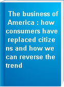 The business of America : how consumers have replaced citizens and how we can reverse the trend