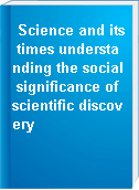 Science and its times understanding the social significance of scientific discovery