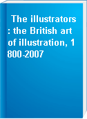 The illustrators : the British art of illustration, 1800-2007
