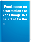 Persistence-transformation : text as image in the art of Xu Bing