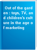 Out of the garden : toys, TV, and children