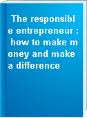 The responsible entrepreneur : how to make money and make a difference