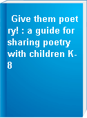 Give them poetry! : a guide for sharing poetry with children K-8
