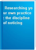 Researching your own practice : the discipline of noticing