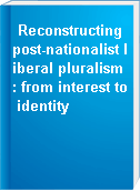 Reconstructing post-nationalist liberal pluralism : from interest to identity