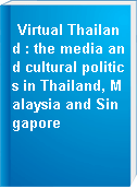 Virtual Thailand : the media and cultural politics in Thailand, Malaysia and Singapore