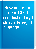 How to prepare for the TOEFL test : test of English as a foreign language