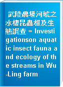 武陵農場河域之水棲昆蟲相及生態調查 = Investigationson aquatic insect fauna and ecology of the streams in Wu-Ling farm