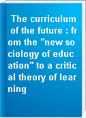 The curriculum of the future : from the "new sociology of education" to a critical theory of learning