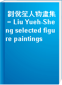 劉悅笙人物畫集 = Liu Yueh-Sheng selected figure paintings