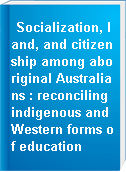 Socialization, land, and citizenship among aboriginal Australians : reconciling indigenous and Western forms of education