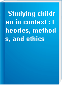 Studying children in context : theories, methods, and ethics