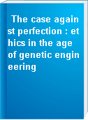 The case against perfection : ethics in the age of genetic engineering