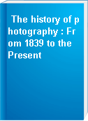 The history of photography : From 1839 to the Present